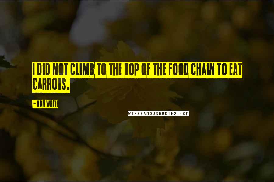 Ron White Quotes: I did not climb to the top of the food chain to eat carrots.