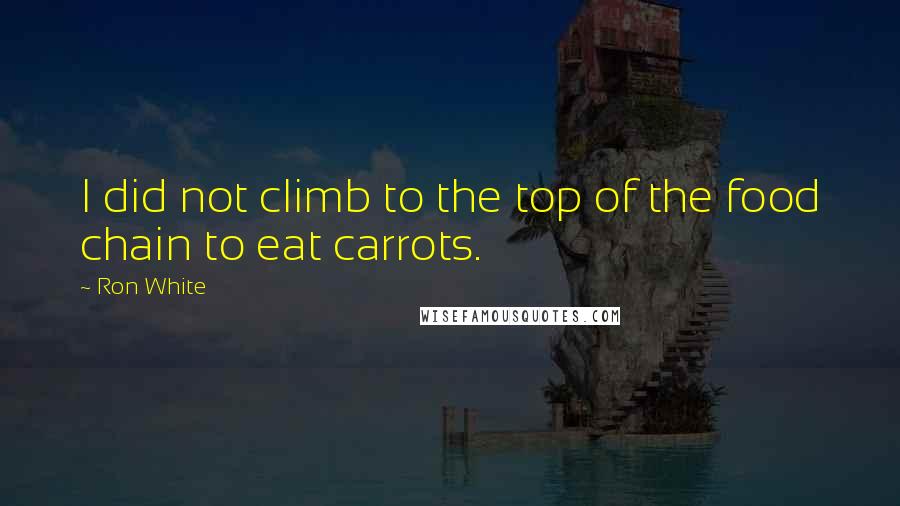 Ron White Quotes: I did not climb to the top of the food chain to eat carrots.