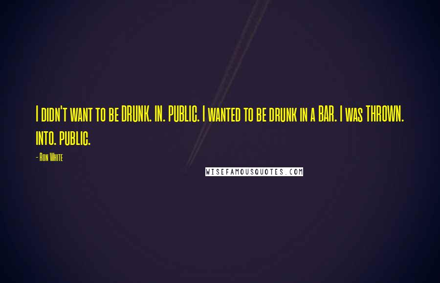 Ron White Quotes: I didn't want to be DRUNK. IN. PUBLIC. I wanted to be drunk in a BAR. I was THROWN. into. public.