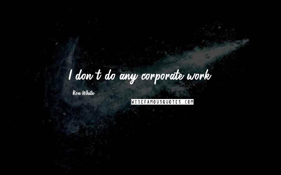 Ron White Quotes: I don't do any corporate work.