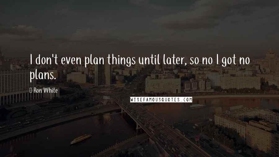 Ron White Quotes: I don't even plan things until later, so no I got no plans.