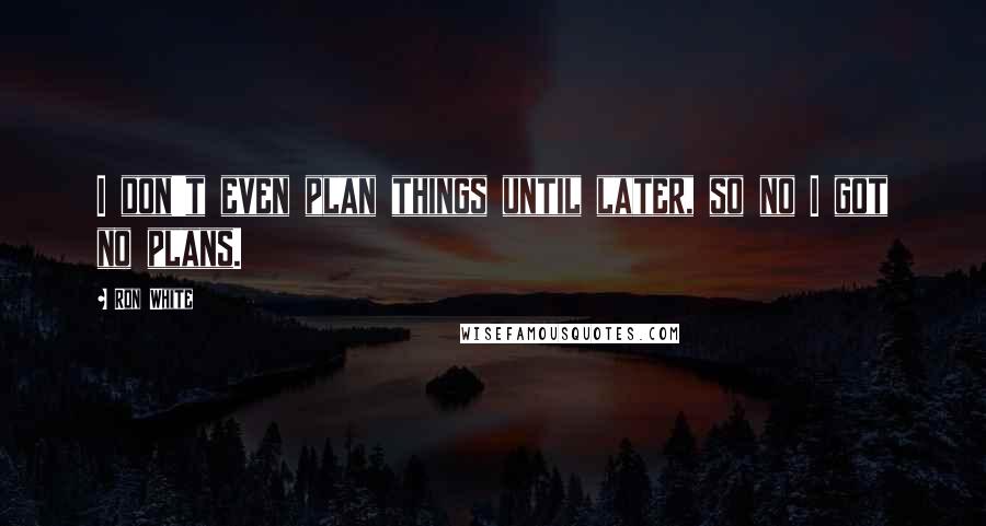 Ron White Quotes: I don't even plan things until later, so no I got no plans.