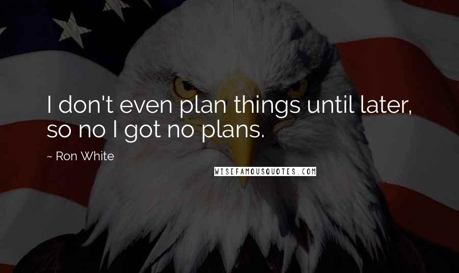 Ron White Quotes: I don't even plan things until later, so no I got no plans.