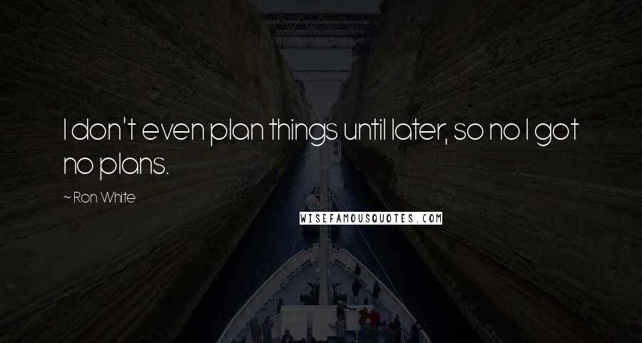 Ron White Quotes: I don't even plan things until later, so no I got no plans.