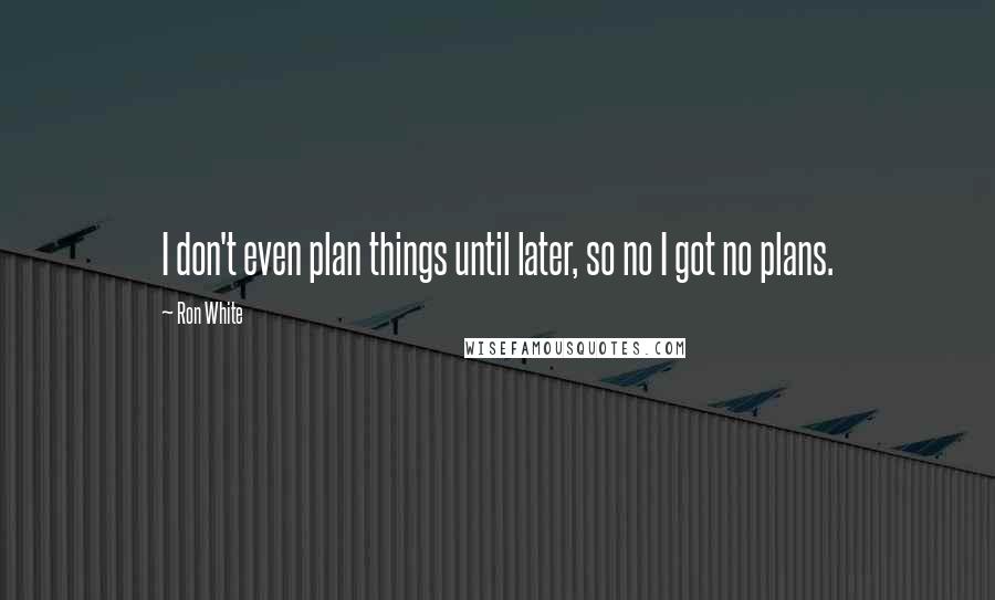 Ron White Quotes: I don't even plan things until later, so no I got no plans.