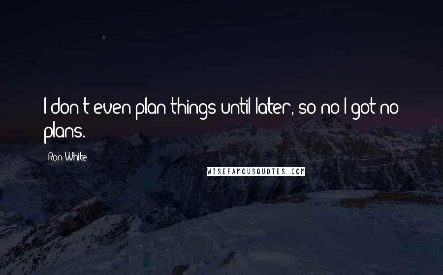 Ron White Quotes: I don't even plan things until later, so no I got no plans.