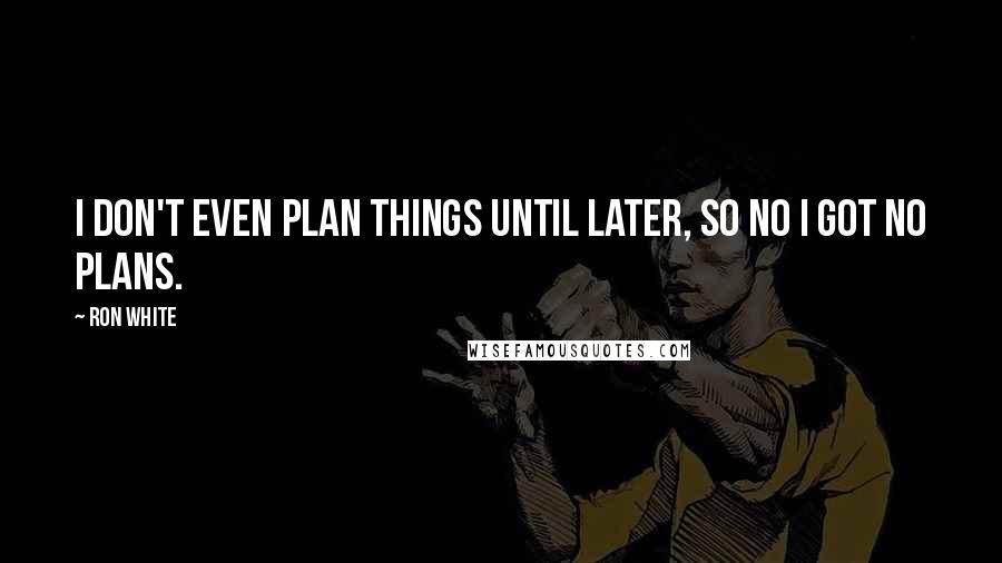 Ron White Quotes: I don't even plan things until later, so no I got no plans.