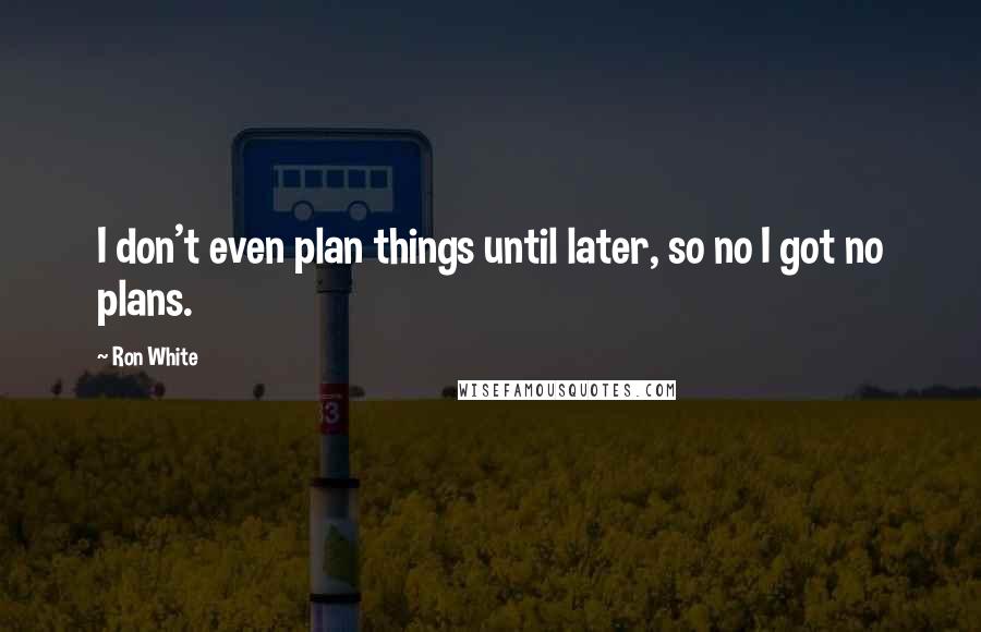 Ron White Quotes: I don't even plan things until later, so no I got no plans.