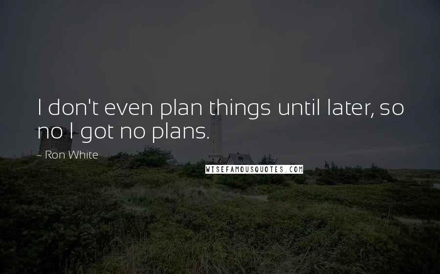 Ron White Quotes: I don't even plan things until later, so no I got no plans.