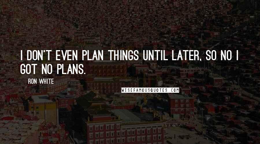 Ron White Quotes: I don't even plan things until later, so no I got no plans.