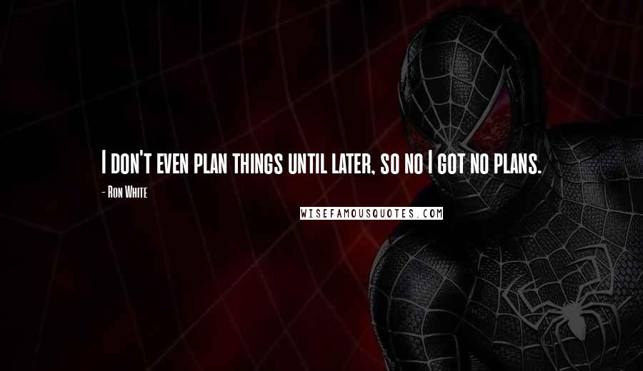 Ron White Quotes: I don't even plan things until later, so no I got no plans.