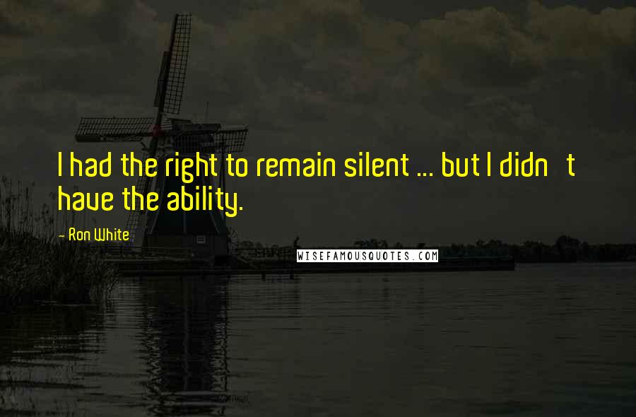 Ron White Quotes: I had the right to remain silent ... but I didn't have the ability.