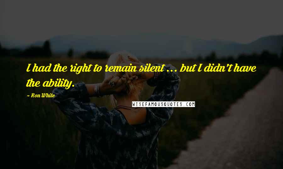 Ron White Quotes: I had the right to remain silent ... but I didn't have the ability.
