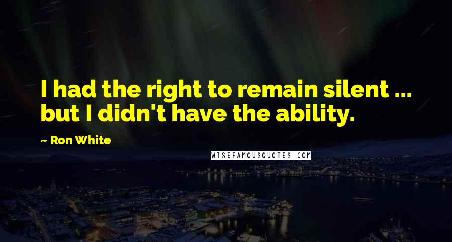 Ron White Quotes: I had the right to remain silent ... but I didn't have the ability.