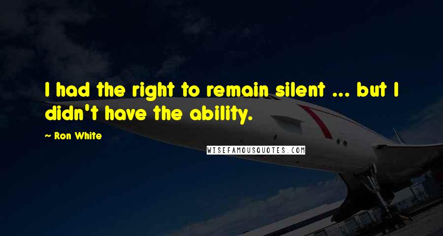 Ron White Quotes: I had the right to remain silent ... but I didn't have the ability.