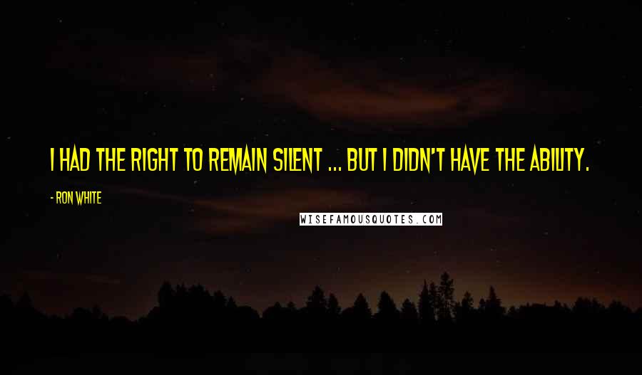 Ron White Quotes: I had the right to remain silent ... but I didn't have the ability.