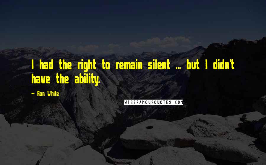 Ron White Quotes: I had the right to remain silent ... but I didn't have the ability.