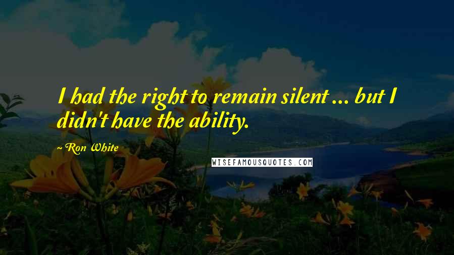 Ron White Quotes: I had the right to remain silent ... but I didn't have the ability.