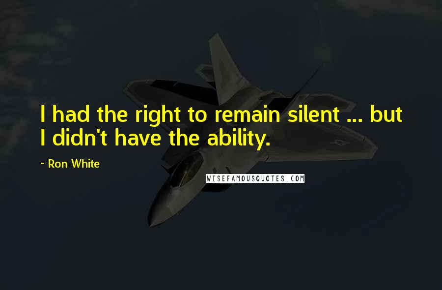 Ron White Quotes: I had the right to remain silent ... but I didn't have the ability.