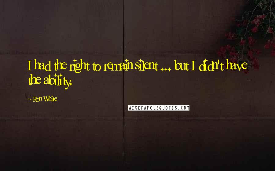 Ron White Quotes: I had the right to remain silent ... but I didn't have the ability.