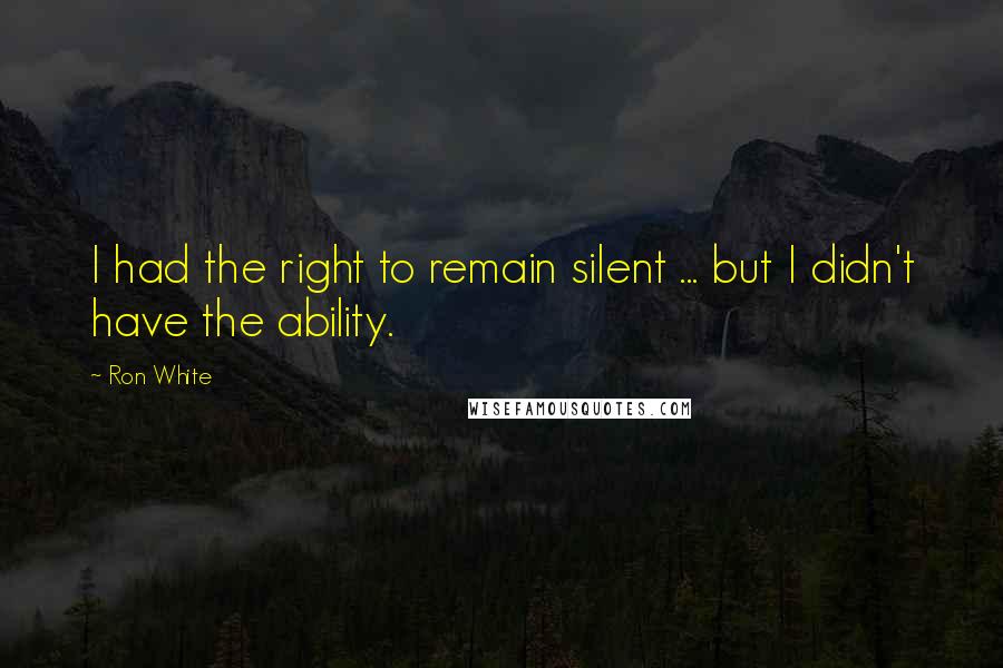 Ron White Quotes: I had the right to remain silent ... but I didn't have the ability.