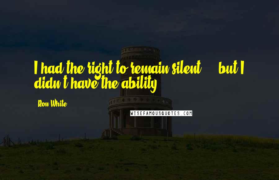 Ron White Quotes: I had the right to remain silent ... but I didn't have the ability.