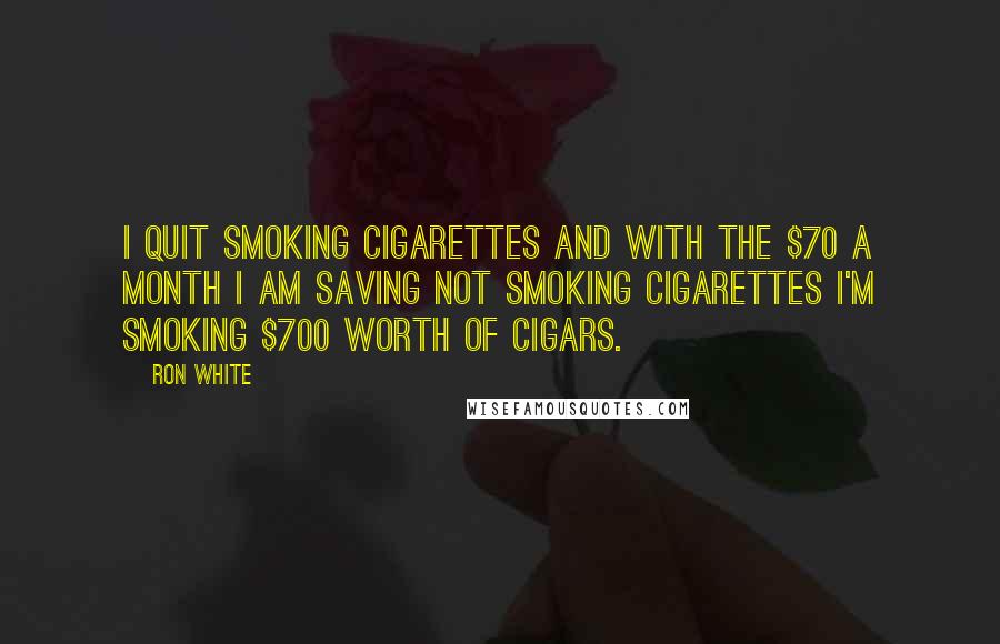 Ron White Quotes: I quit smoking cigarettes and with the $70 a month I am saving not smoking cigarettes I'm smoking $700 worth of cigars.