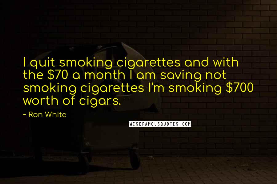 Ron White Quotes: I quit smoking cigarettes and with the $70 a month I am saving not smoking cigarettes I'm smoking $700 worth of cigars.