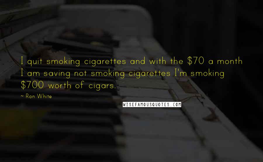 Ron White Quotes: I quit smoking cigarettes and with the $70 a month I am saving not smoking cigarettes I'm smoking $700 worth of cigars.