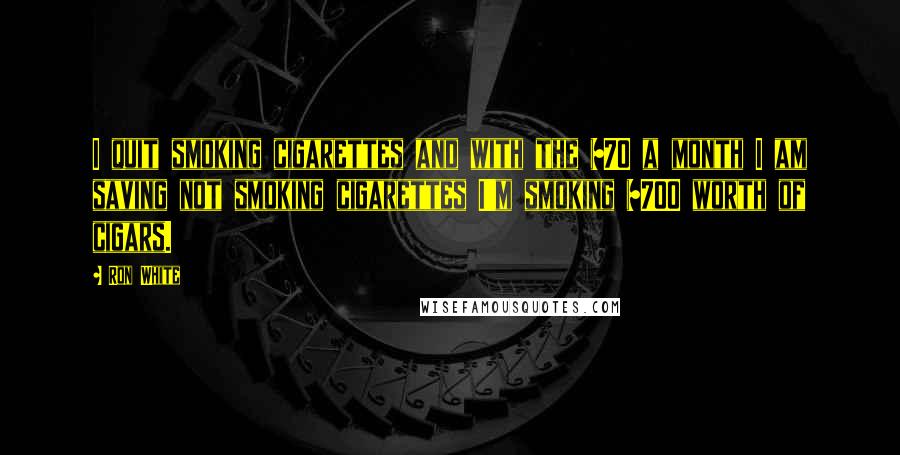 Ron White Quotes: I quit smoking cigarettes and with the $70 a month I am saving not smoking cigarettes I'm smoking $700 worth of cigars.