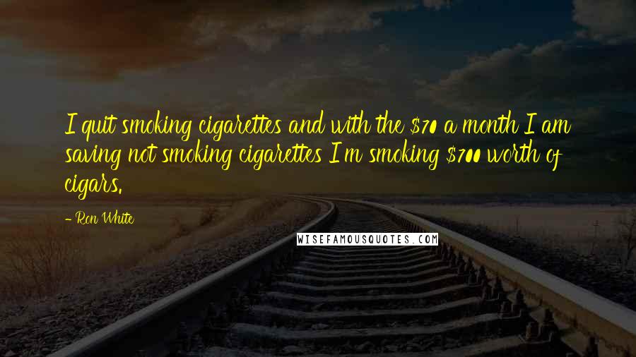Ron White Quotes: I quit smoking cigarettes and with the $70 a month I am saving not smoking cigarettes I'm smoking $700 worth of cigars.