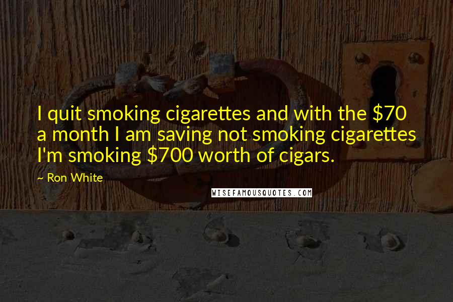 Ron White Quotes: I quit smoking cigarettes and with the $70 a month I am saving not smoking cigarettes I'm smoking $700 worth of cigars.