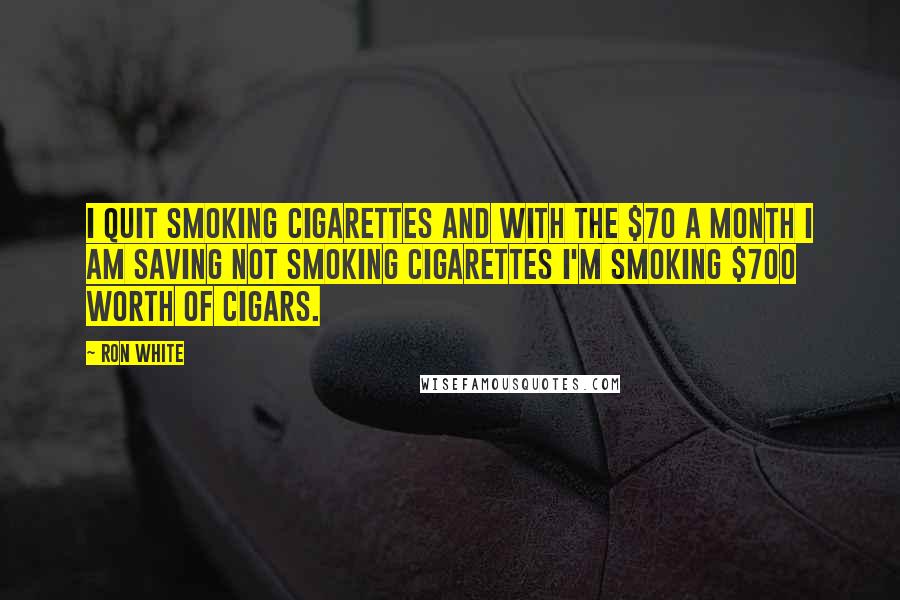 Ron White Quotes: I quit smoking cigarettes and with the $70 a month I am saving not smoking cigarettes I'm smoking $700 worth of cigars.