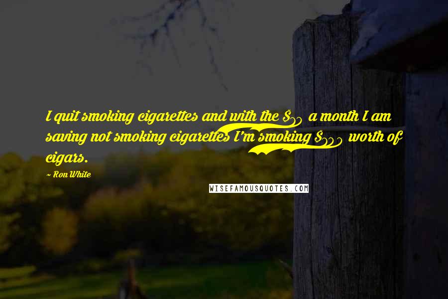 Ron White Quotes: I quit smoking cigarettes and with the $70 a month I am saving not smoking cigarettes I'm smoking $700 worth of cigars.