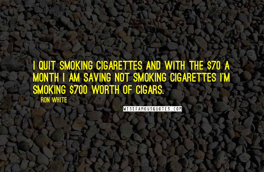 Ron White Quotes: I quit smoking cigarettes and with the $70 a month I am saving not smoking cigarettes I'm smoking $700 worth of cigars.