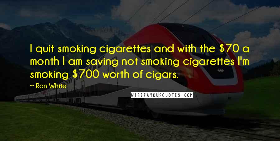 Ron White Quotes: I quit smoking cigarettes and with the $70 a month I am saving not smoking cigarettes I'm smoking $700 worth of cigars.