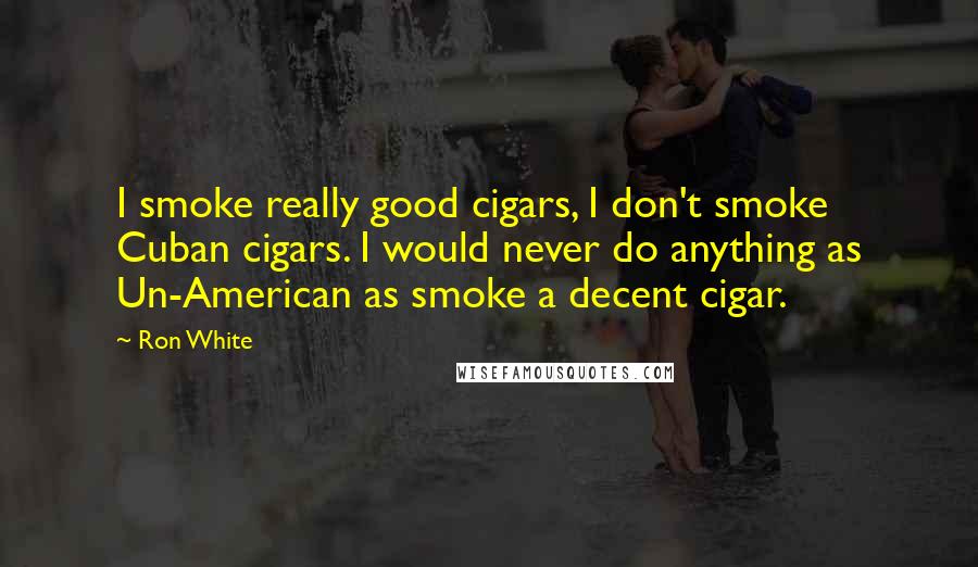 Ron White Quotes: I smoke really good cigars, I don't smoke Cuban cigars. I would never do anything as Un-American as smoke a decent cigar.