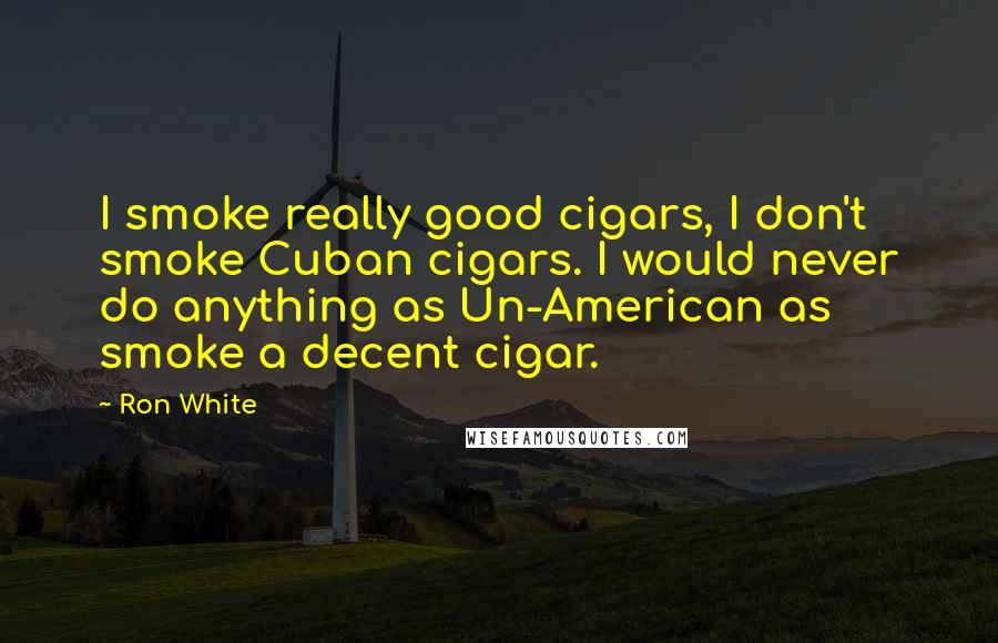 Ron White Quotes: I smoke really good cigars, I don't smoke Cuban cigars. I would never do anything as Un-American as smoke a decent cigar.