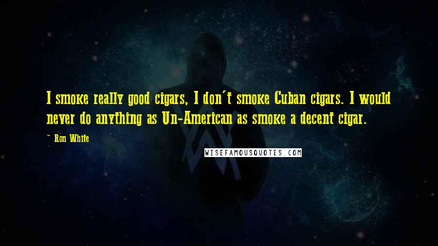 Ron White Quotes: I smoke really good cigars, I don't smoke Cuban cigars. I would never do anything as Un-American as smoke a decent cigar.