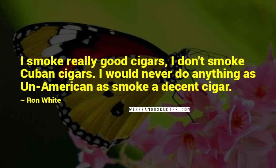 Ron White Quotes: I smoke really good cigars, I don't smoke Cuban cigars. I would never do anything as Un-American as smoke a decent cigar.