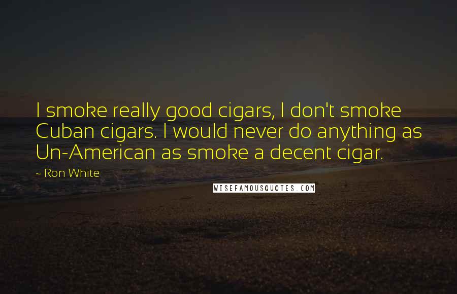 Ron White Quotes: I smoke really good cigars, I don't smoke Cuban cigars. I would never do anything as Un-American as smoke a decent cigar.