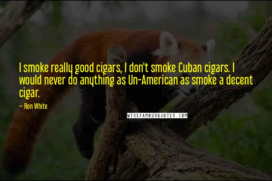 Ron White Quotes: I smoke really good cigars, I don't smoke Cuban cigars. I would never do anything as Un-American as smoke a decent cigar.