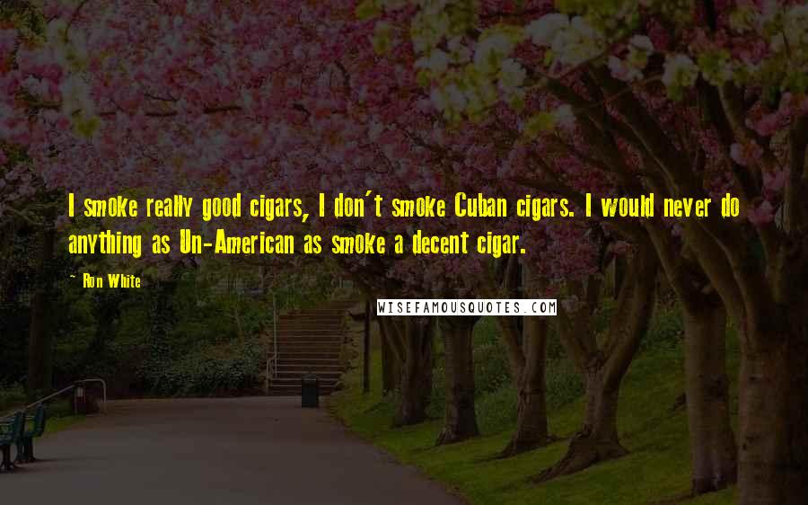 Ron White Quotes: I smoke really good cigars, I don't smoke Cuban cigars. I would never do anything as Un-American as smoke a decent cigar.