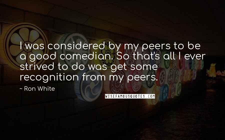 Ron White Quotes: I was considered by my peers to be a good comedian. So that's all I ever strived to do was get some recognition from my peers.