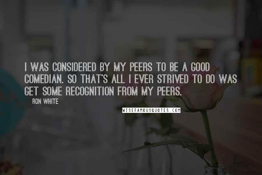 Ron White Quotes: I was considered by my peers to be a good comedian. So that's all I ever strived to do was get some recognition from my peers.