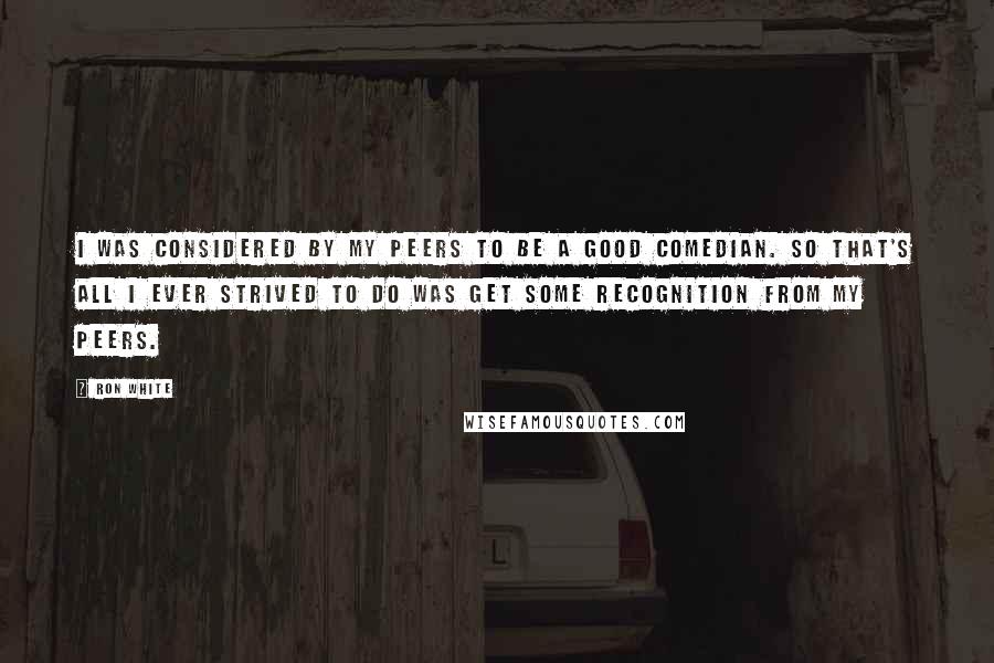 Ron White Quotes: I was considered by my peers to be a good comedian. So that's all I ever strived to do was get some recognition from my peers.