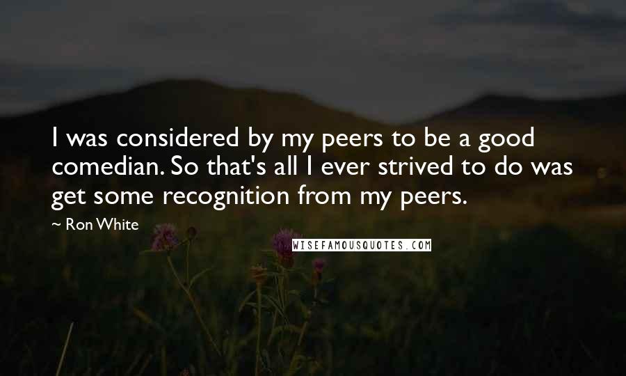 Ron White Quotes: I was considered by my peers to be a good comedian. So that's all I ever strived to do was get some recognition from my peers.