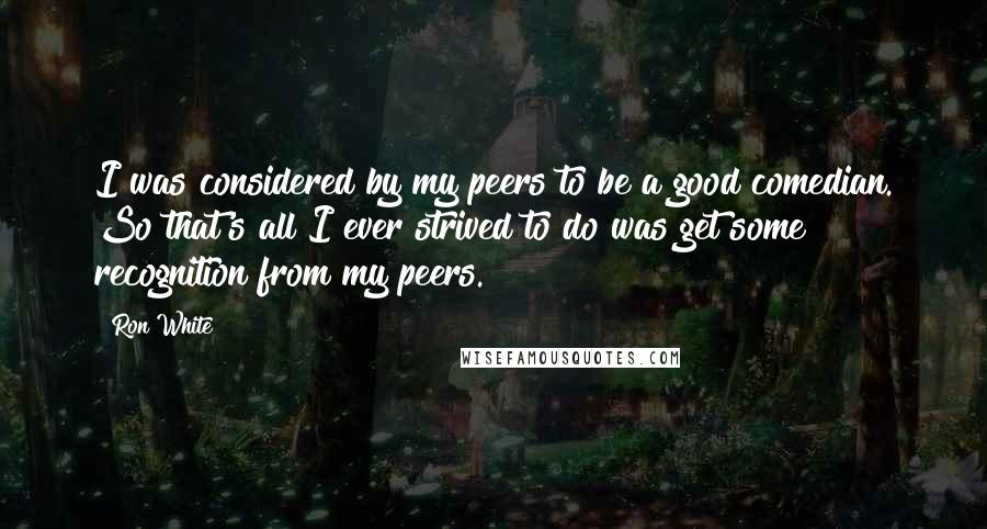 Ron White Quotes: I was considered by my peers to be a good comedian. So that's all I ever strived to do was get some recognition from my peers.
