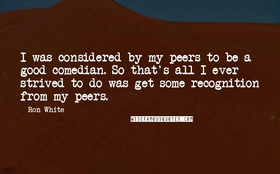 Ron White Quotes: I was considered by my peers to be a good comedian. So that's all I ever strived to do was get some recognition from my peers.