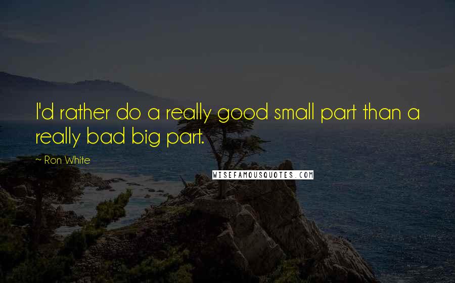 Ron White Quotes: I'd rather do a really good small part than a really bad big part.